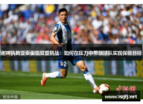 谢晖执教亚泰面临双重挑战：如何在压力中带领球队实现保级目标