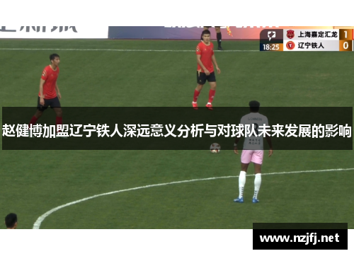 赵健博加盟辽宁铁人深远意义分析与对球队未来发展的影响