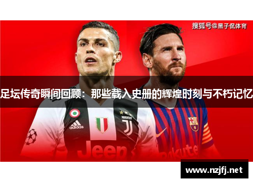 足坛传奇瞬间回顾：那些载入史册的辉煌时刻与不朽记忆