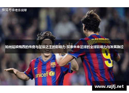 如何延续梅西的传奇与足坛之王的影响力 探索未来足球的全球影响力与发展路径