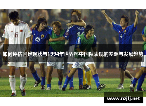 如何评估国足现状与1994年世界杯中国队表现的差距与发展趋势