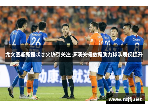 尤文图斯新援状态火热引关注 多项关键数据助力球队表现提升