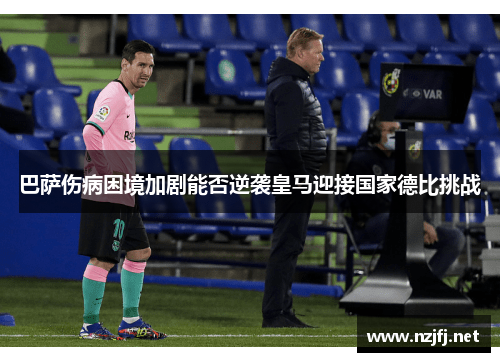 巴萨伤病困境加剧能否逆袭皇马迎接国家德比挑战