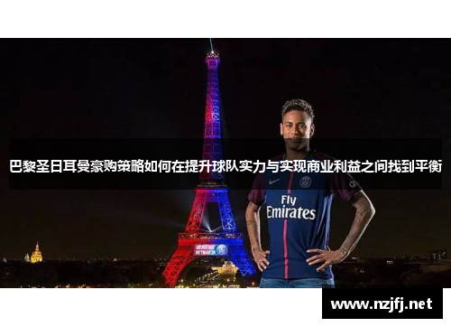 巴黎圣日耳曼豪购策略如何在提升球队实力与实现商业利益之间找到平衡