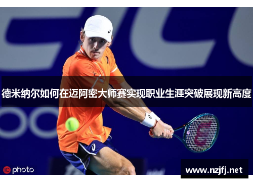 德米纳尔如何在迈阿密大师赛实现职业生涯突破展现新高度