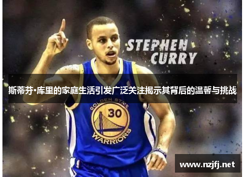 斯蒂芬·库里的家庭生活引发广泛关注揭示其背后的温馨与挑战