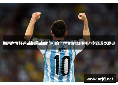 梅西世界杯首战揭幕战即将打响全世界聚焦阿根廷传奇球员表现