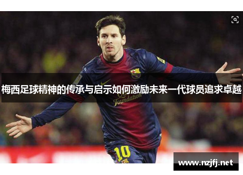 梅西足球精神的传承与启示如何激励未来一代球员追求卓越